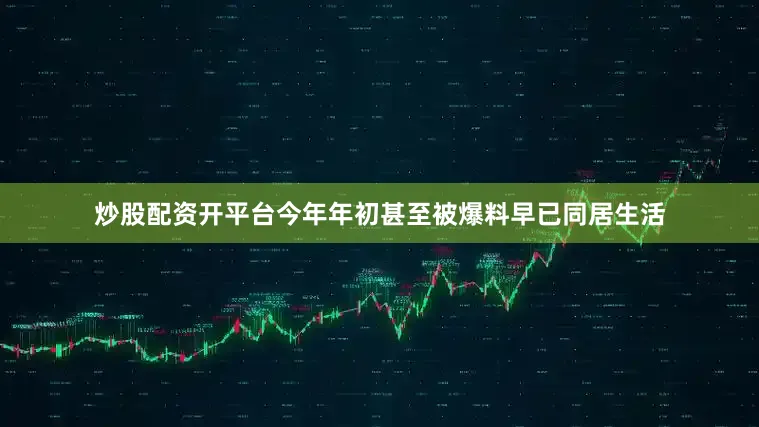 炒股配资开平台今年年初甚至被爆料早已同居生活