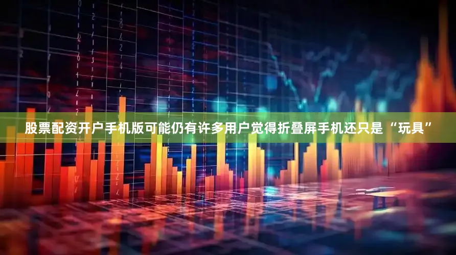 股票配资开户手机版可能仍有许多用户觉得折叠屏手机还只是 “玩具”