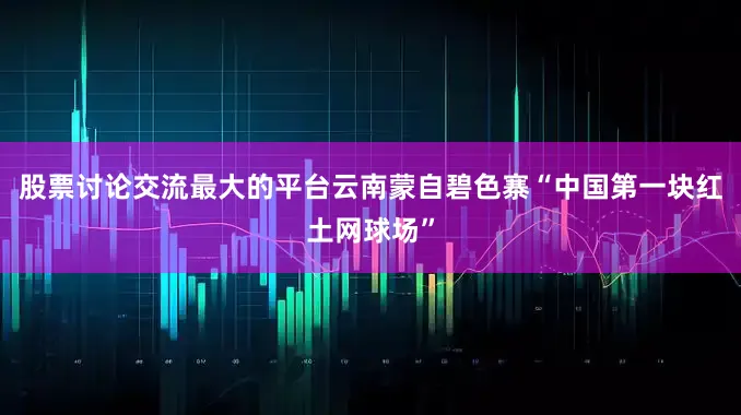 股票讨论交流最大的平台云南蒙自碧色寨“中国第一块红土网球场”