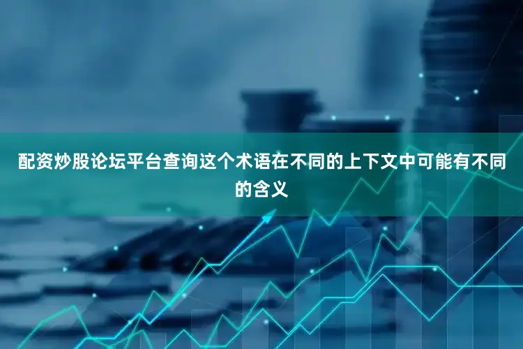 配资炒股论坛平台查询这个术语在不同的上下文中可能有不同的含义