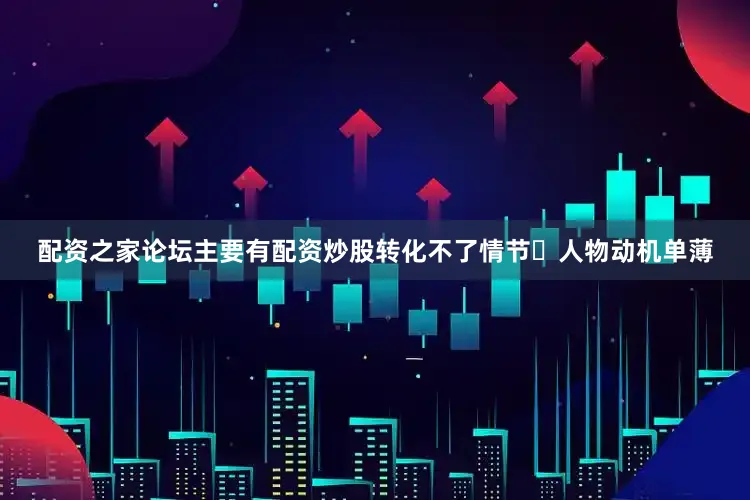 配资之家论坛主要有配资炒股转化不了情节✅人物动机单薄