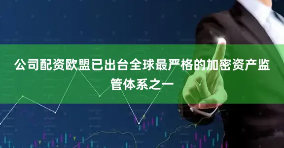 公司配资　　欧盟已出台全球最严格的加密资产监管体系之一