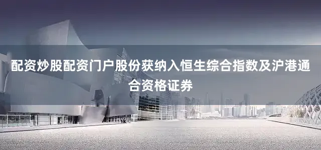 配资炒股配资门户　　股份获纳入恒生综合指数及沪港通合资格证券