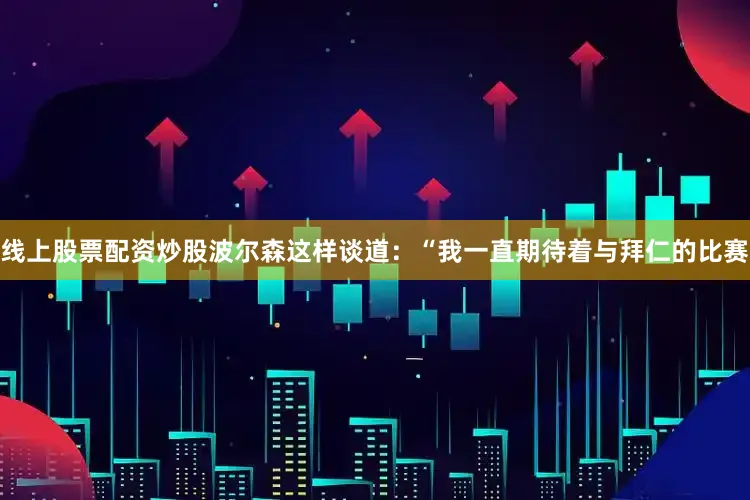 线上股票配资炒股波尔森这样谈道：“我一直期待着与拜仁的比赛