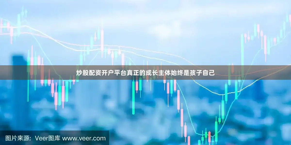 炒股配资开户平台真正的成长主体始终是孩子自己