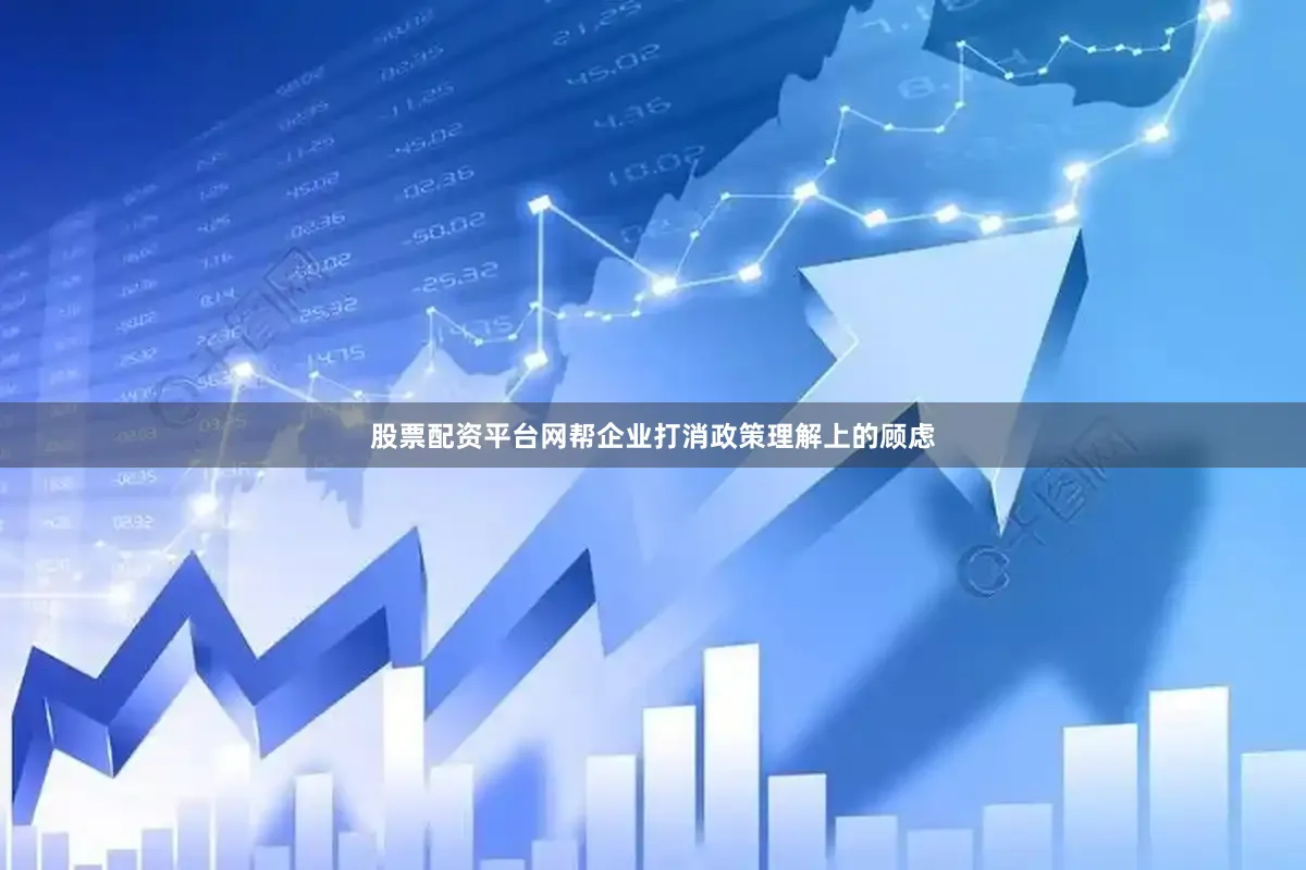 股票配资平台网帮企业打消政策理解上的顾虑