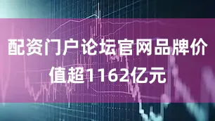 配资门户论坛官网品牌价值超1162亿元