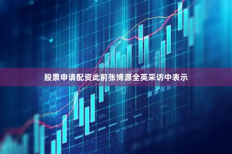 股票申请配资此前张博源全英采访中表示